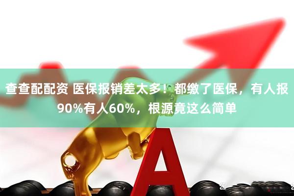 查查配配资 医保报销差太多！都缴了医保，有人报90%有人60%，根源竟这么简单