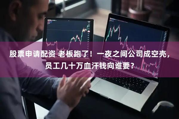 股票申请配资 老板跑了！一夜之间公司成空壳，员工几十万血汗钱向谁要？