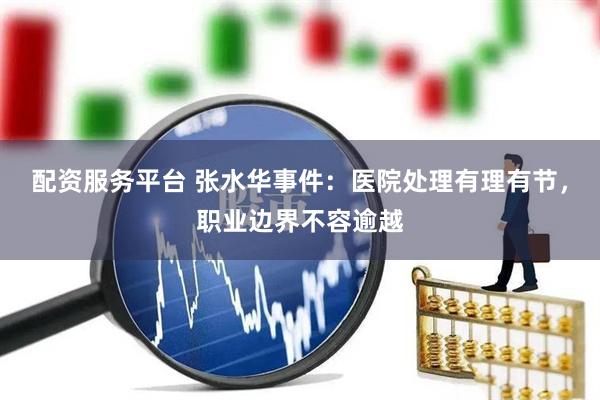 配资服务平台 张水华事件：医院处理有理有节，职业边界不容逾越