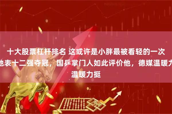 十大股票杠杆排名 这或许是小胖最被看轻的一次！地表十二强夺冠，国乒掌门人如此评价他，德媒温暖力挺
