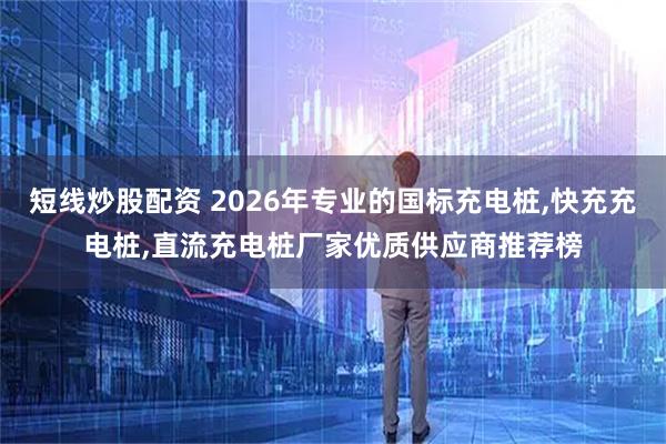 短线炒股配资 2026年专业的国标充电桩,快充充电桩,直流充电桩厂家优质供应商推荐榜