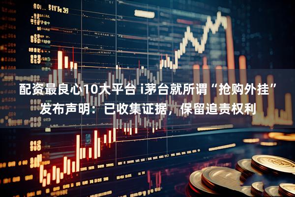 配资最良心10大平台 i茅台就所谓“抢购外挂”发布声明：已收集证据，保留追责权利