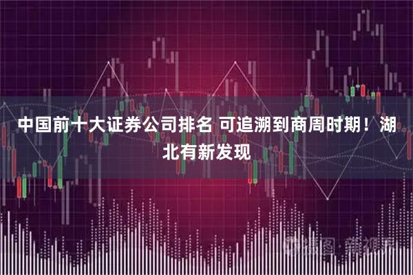 中国前十大证券公司排名 可追溯到商周时期！湖北有新发现