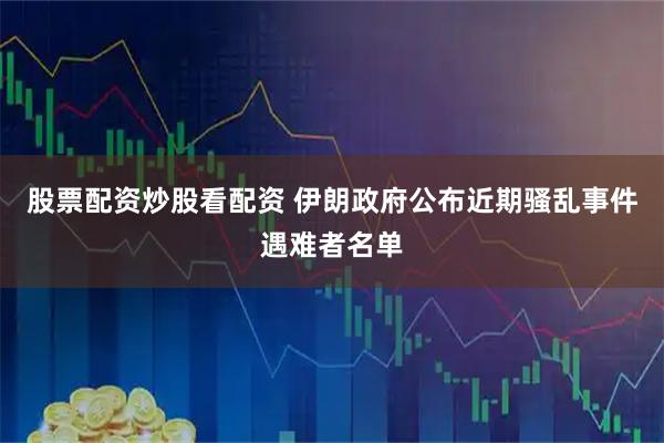 股票配资炒股看配资 伊朗政府公布近期骚乱事件遇难者名单