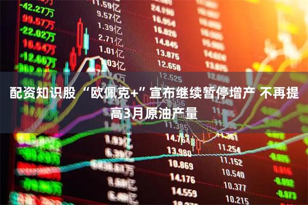 配资知识股 “欧佩克+”宣布继续暂停增产 不再提高3月原油产量