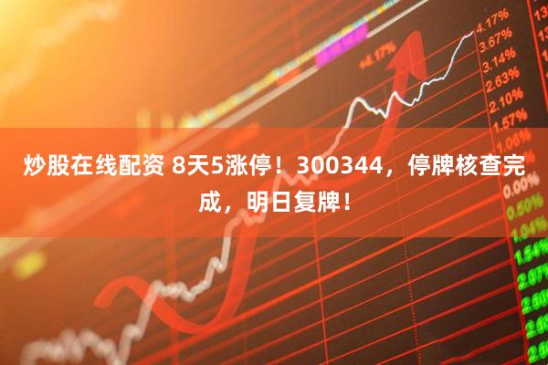 炒股在线配资 8天5涨停！300344，停牌核查完成，明日复牌！