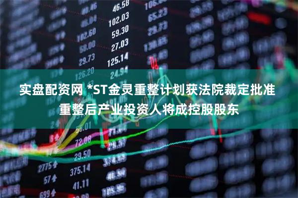 实盘配资网 *ST金灵重整计划获法院裁定批准 重整后产业投资人将成控股股东