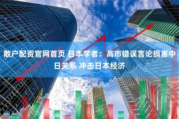 散户配资官网首页 日本学者：高市错误言论损害中日关系 冲击日本经济