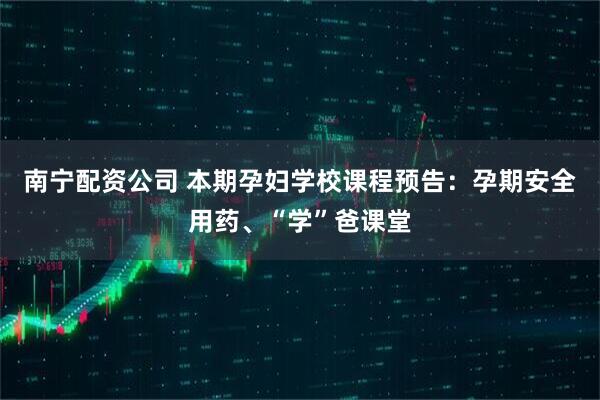 南宁配资公司 本期孕妇学校课程预告：孕期安全用药、“学”爸课堂