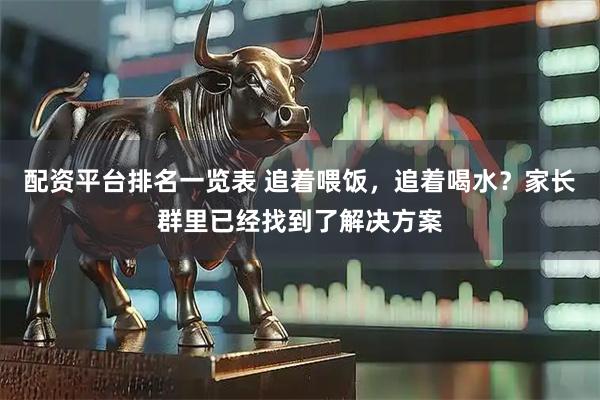 配资平台排名一览表 追着喂饭，追着喝水？家长群里已经找到了解决方案