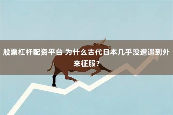 股票杠杆配资平台 为什么古代日本几乎没遭遇到外来征服？