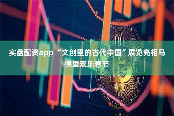 实盘配资app “文创里的古代中国”展览亮相马德里欢乐春节