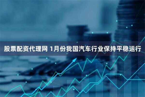 股票配资代理网 1月份我国汽车行业保持平稳运行