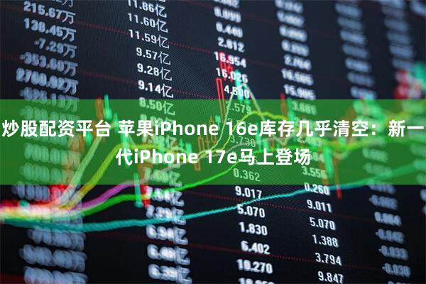 炒股配资平台 苹果iPhone 16e库存几乎清空：新一代iPhone 17e马上登场