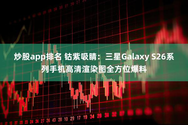 炒股app排名 钴紫吸睛：三星Galaxy S26系列手机高清渲染图全方位爆料