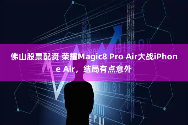 佛山股票配资 荣耀Magic8 Pro Air大战iPhone Air，结局有点意外