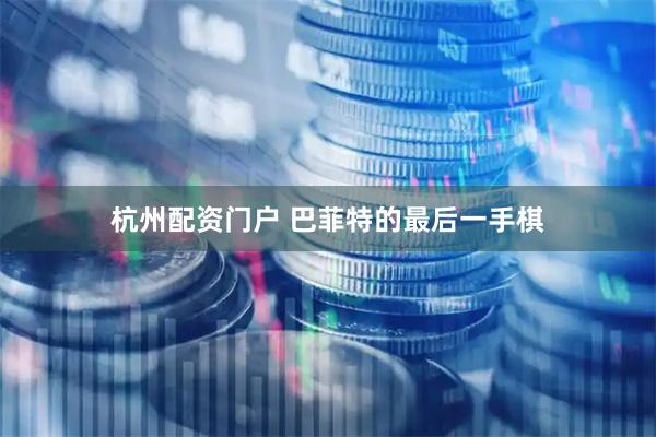 杭州配资门户 巴菲特的最后一手棋