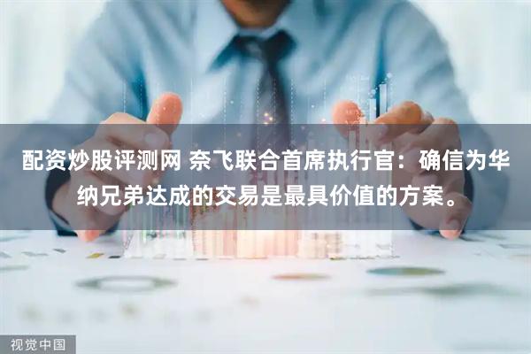 配资炒股评测网 奈飞联合首席执行官：确信为华纳兄弟达成的交易是最具价值的方案。