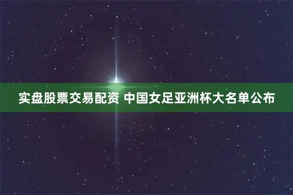 实盘股票交易配资 中国女足亚洲杯大名单公布