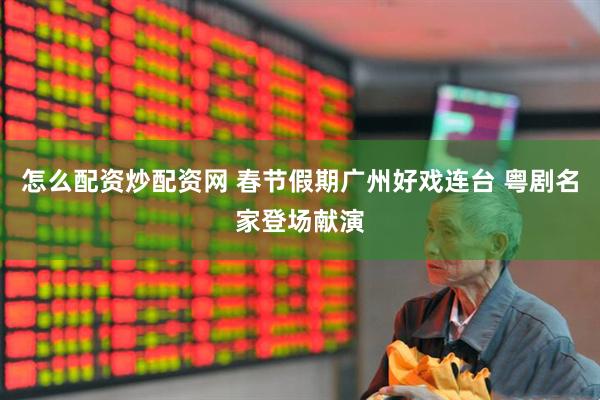 怎么配资炒配资网 春节假期广州好戏连台 粤剧名家登场献演