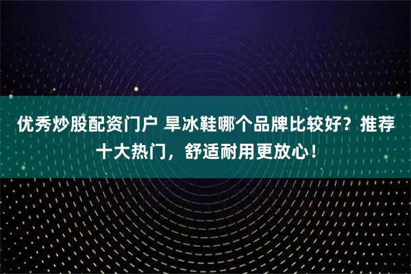 优秀炒股配资门户 旱冰鞋哪个品牌比较好？推荐十大热门，舒适耐用更放心！