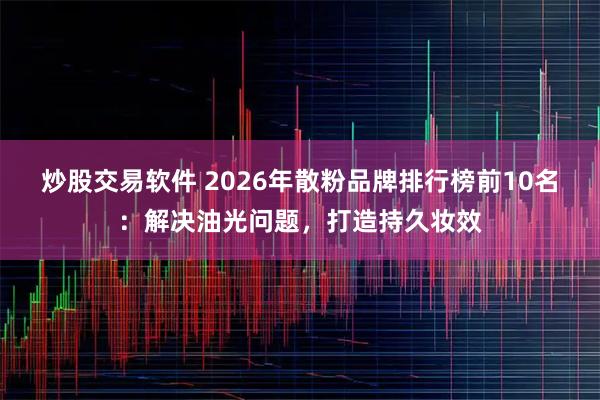 炒股交易软件 2026年散粉品牌排行榜前10名：解决油光问题，打造持久妆效