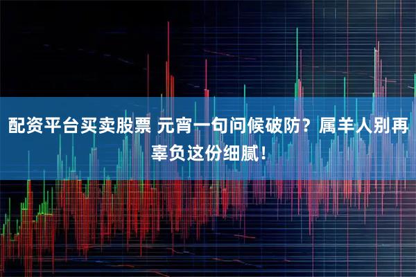 配资平台买卖股票 元宵一句问候破防？属羊人别再辜负这份细腻！
