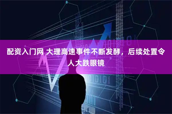 配资入门网 大理高速事件不断发酵，后续处置令人大跌眼镜