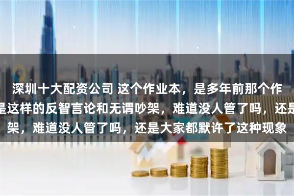 深圳十大配资公司 这个作业本，是多年前那个作业本吗？一到春节，都是这样的反智言论和无谓吵架，难道没人管了吗，还是大家都默许了这种现象