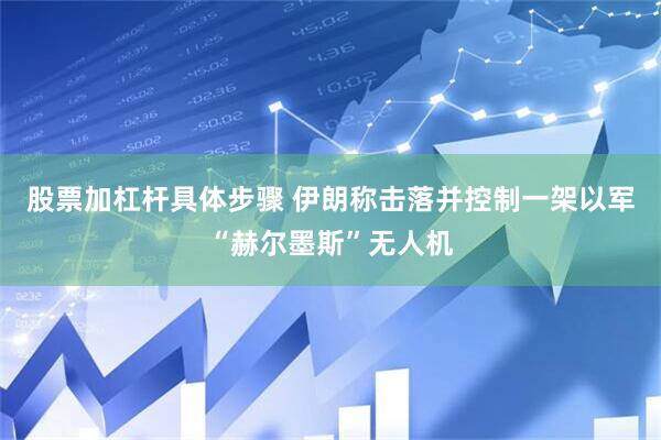 股票加杠杆具体步骤 伊朗称击落并控制一架以军“赫尔墨斯”无人机