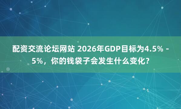 配资交流论坛网站 2026年GDP目标为4.5%－5%，你的钱袋子会发生什么变化？