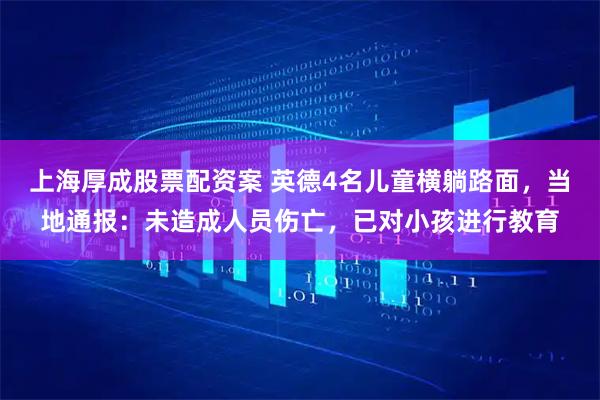 上海厚成股票配资案 英德4名儿童横躺路面，当地通报：未造成人员伤亡，已对小孩进行教育