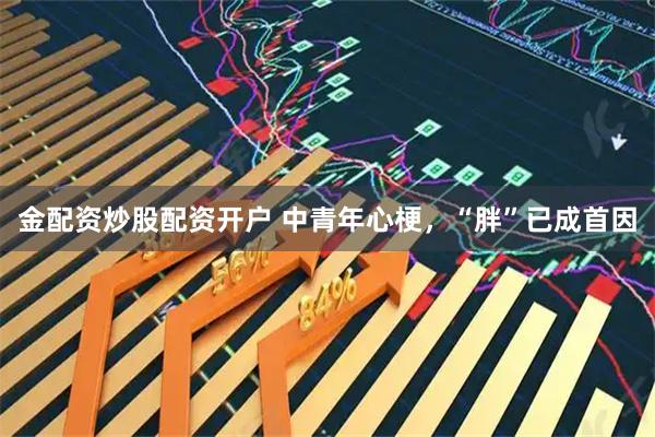 金配资炒股配资开户 中青年心梗，“胖”已成首因