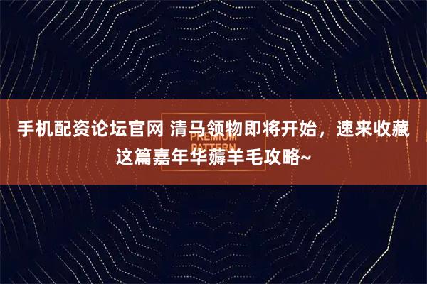 手机配资论坛官网 清马领物即将开始，速来收藏这篇嘉年华薅羊毛攻略~