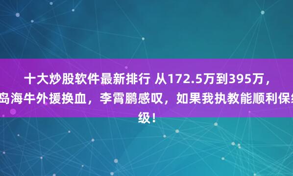 十大炒股软件最新排行 从172.5万到395万，青岛海牛外援换血，李霄鹏感叹，如果我执教能顺利保级！