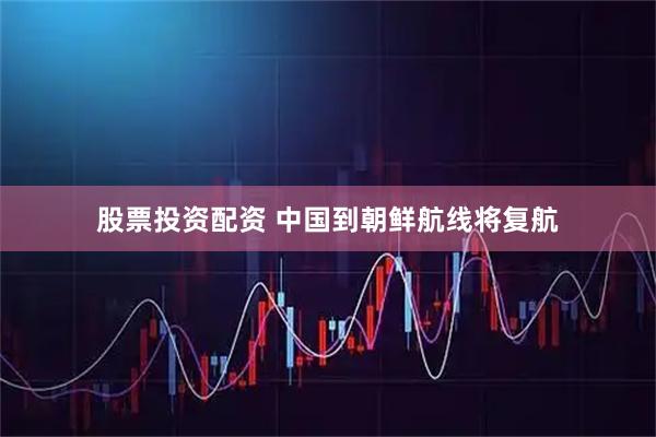 股票投资配资 中国到朝鲜航线将复航