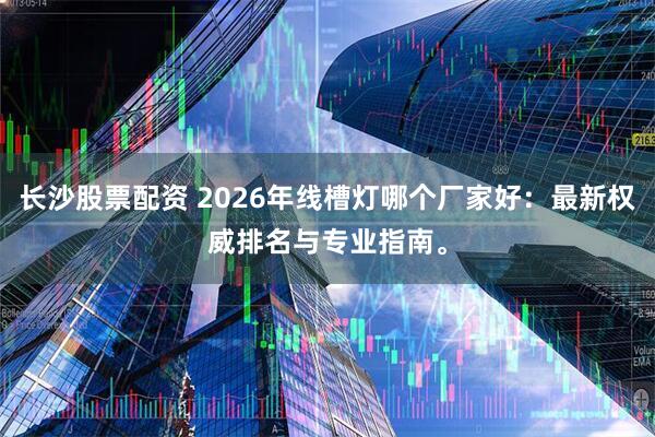 长沙股票配资 2026年线槽灯哪个厂家好：最新权威排名与专业指南。