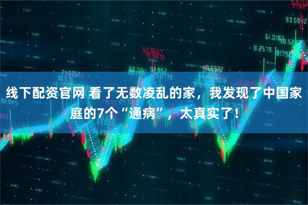 线下配资官网 看了无数凌乱的家，我发现了中国家庭的7个“通病”，太真实了！