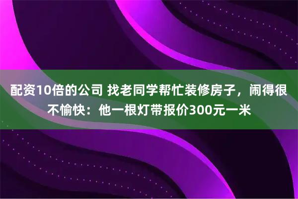 配资10倍的公司 找老同学帮忙装修房子，闹得很不愉快：他一根灯带报价300元一米