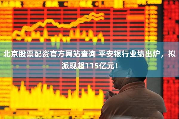 北京股票配资官方网站查询 平安银行业绩出炉，拟派现超115亿元！