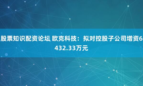 股票知识配资论坛 欧克科技：拟对控股子公司增资6432.33万元