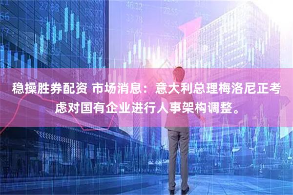 稳操胜券配资 市场消息：意大利总理梅洛尼正考虑对国有企业进行人事架构调整。
