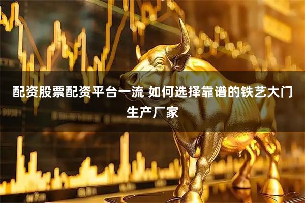 配资股票配资平台一流 如何选择靠谱的铁艺大门生产厂家