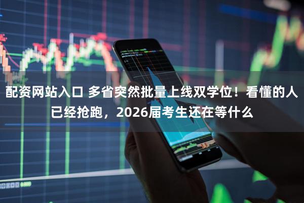 配资网站入口 多省突然批量上线双学位！看懂的人已经抢跑，2026届考生还在等什么