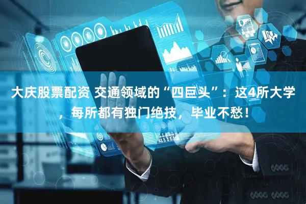 大庆股票配资 交通领域的“四巨头”：这4所大学，每所都有独门绝技，毕业不愁！