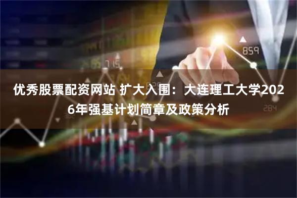 优秀股票配资网站 扩大入围：大连理工大学2026年强基计划简章及政策分析