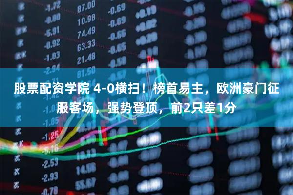 股票配资学院 4-0横扫！榜首易主，欧洲豪门征服客场，强势登顶，前2只差1分