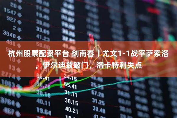 杭州股票配资平台 剑南春｜尤文1-1战平萨索洛，伊尔迪兹破门，洛卡特利失点