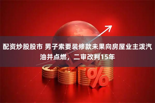 配资炒股股市 男子索要装修款未果向房屋业主泼汽油并点燃，二审改判15年