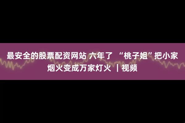 最安全的股票配资网站 六年了  “桃子姐”把小家烟火变成万家灯火 ｜视频